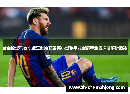 全面梳理梅西职业生涯所获各类小型赛事冠军清单全景深度解析版集