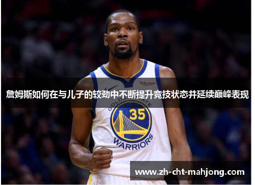 詹姆斯如何在与儿子的较劲中不断提升竞技状态并延续巅峰表现