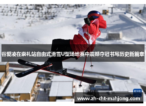 谷爱凌在崇礼站自由式滑雪U型场地赛中震撼夺冠书写历史新篇章