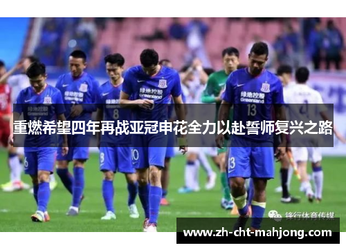 重燃希望四年再战亚冠申花全力以赴誓师复兴之路