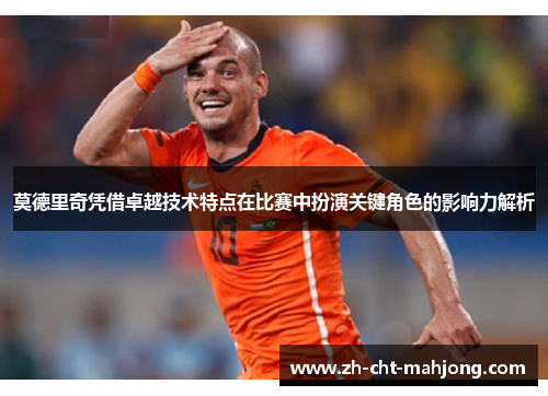 莫德里奇凭借卓越技术特点在比赛中扮演关键角色的影响力解析