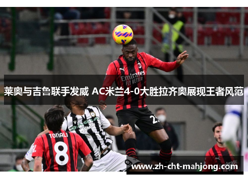 莱奥与吉鲁联手发威 AC米兰4-0大胜拉齐奥展现王者风范
