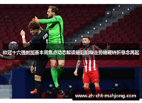 欧冠十六强附加赛本周焦点动态解读最后阶段走势暗藏转折悬念再起