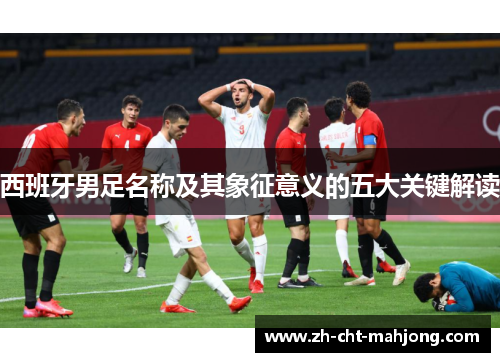 西班牙男足名称及其象征意义的五大关键解读