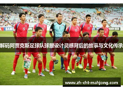 解码阿贾克斯足球队球服设计灵感背后的故事与文化传承