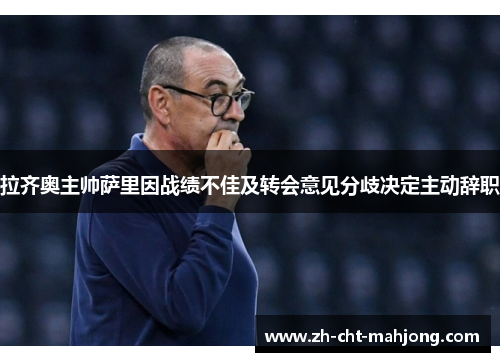 拉齐奥主帅萨里因战绩不佳及转会意见分歧决定主动辞职