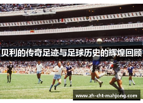 贝利的传奇足迹与足球历史的辉煌回顾