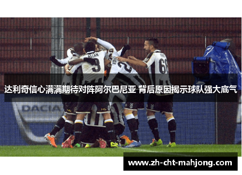 达利奇信心满满期待对阵阿尔巴尼亚 背后原因揭示球队强大底气